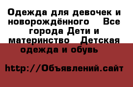 Одежда для девочек и новорождённого  - Все города Дети и материнство » Детская одежда и обувь   